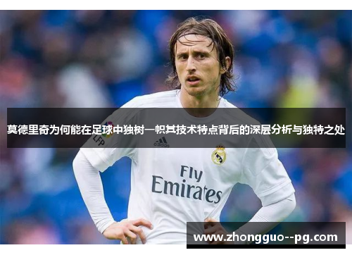 莫德里奇为何能在足球中独树一帜其技术特点背后的深层分析与独特之处 莫德里奇为何能在足球中独树一帜其技术特点背后的深层分析与独特之处