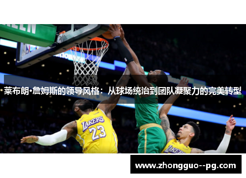 莱布朗·詹姆斯的领导风格：从球场统治到团队凝聚力的完美转型