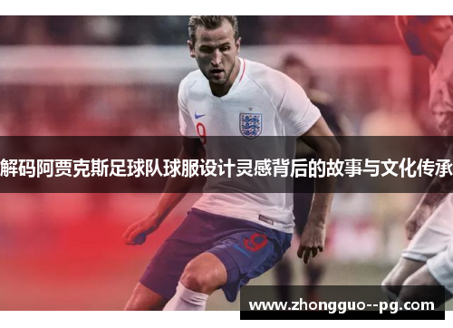 解码阿贾克斯足球队球服设计灵感背后的故事与文化传承
