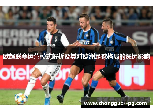 欧超联赛运营模式解析及其对欧洲足球格局的深远影响