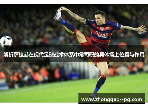 解析萨拉赫在现代足球战术体系中常司职的具体场上位置与作用