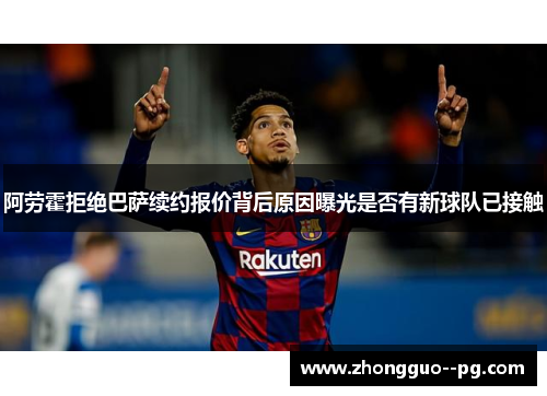 阿劳霍拒绝巴萨续约报价背后原因曝光是否有新球队已接触 阿劳霍拒绝巴萨续约报价背后原因曝光是否有新球队已接触