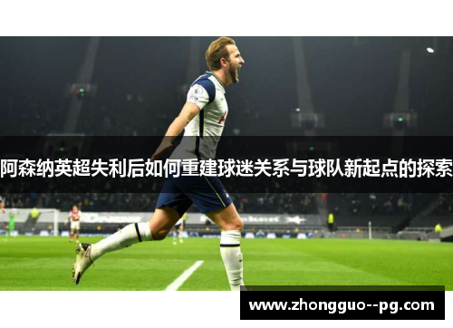 阿森纳英超失利后如何重建球迷关系与球队新起点的探索 阿森纳英超失利后如何重建球迷关系与球队新起点的探索