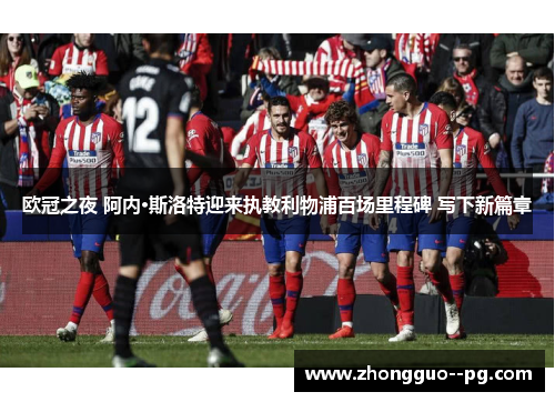 欧冠之夜 阿内·斯洛特迎来执教利物浦百场里程碑 写下新篇章