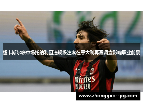 纽卡斯尔联中场托纳利因违规投注案在意大利再遭调查影响职业前景